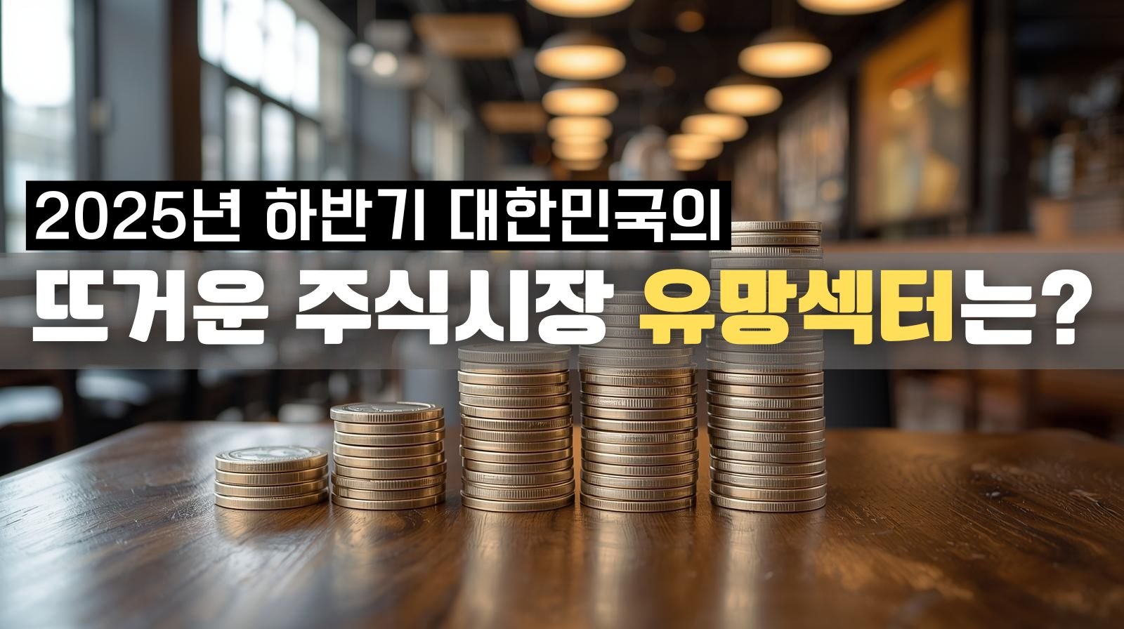 2025년 하반기 대한민국의 뜨거운 주식시장 유망섹터는?
